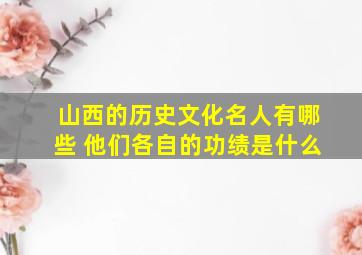 山西的历史文化名人有哪些 他们各自的功绩是什么